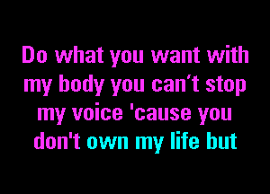 Do what you want with
my body you can't stop
my voice 'cause you
don't own my life but