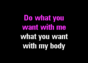 Do what you
want with me

what you want
with my body
