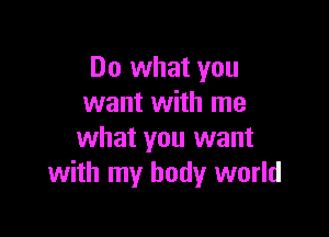 Do what you
want with me

what you want
with my body world
