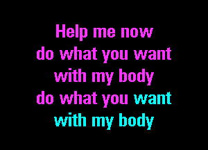 Help me now
do what you want

with my body
do what you want
with my body