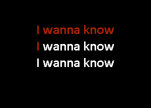 I wanna know
I wanna know

I wanna know