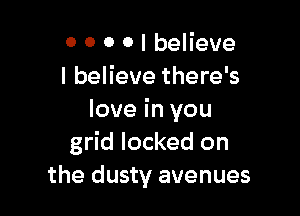 0 0 o 0 I believe
I believe there's

love in you
grid locked on
the dusty avenues