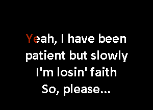 Yeah, I have been

patient but slowly
I'm Iosin' faith
50, please...