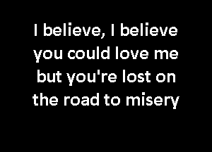 lbeHeve,lbeHeve
you could love me

but you're lost on
the road to misery