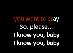 you want to stay

50, please...
I know you, baby
I know you, baby