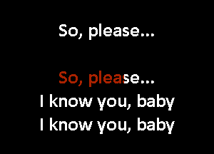 So, please...

50, please...
I know you, baby
I know you, baby