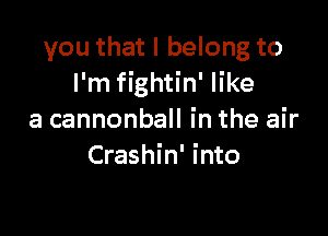 you that I belong to
I'm fightin' like

a cannonball in the air
Crashin' into