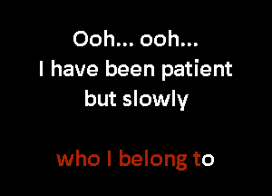 Ooh... ooh...
I have been patient
but slowly

who I belong to