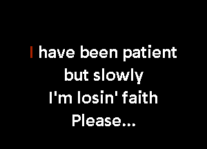l have been patient

but slowly
I'm Iosin' faith
Please...