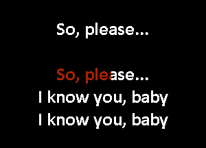 So, please...

50, please...
I know you, baby
I know you, baby