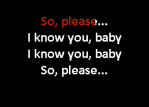 So, please...
I know you, baby

I know you, baby
80, please...