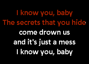 I know you, baby
The secrets that you hide
come drown us
and it's just a mess
I know you, baby