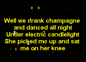 Well we drank champagne
' and danced all night
Un'He'r eltizct'ric't candlelight
She picljed me up and sat
. . me on her knee