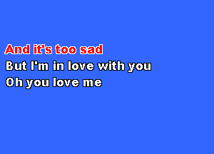 mm mm sad
But I'm in love with you

Oh you love me