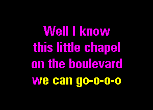 Well I know
this little chapel

on the boulevard
we can go-o-o-o
