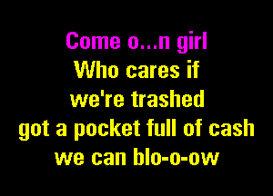 Come o...n girl
Who cares if

we're trashed
got a pocket full of cash
we can hlo-o-ow