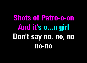 Shots of Patro-o-on
And it's o...n girl

Don't say no, no, no
no-no