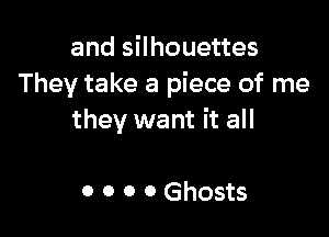 and silhouettes
They take a piece of me

they want it all

0 0 0 0 Ghosts