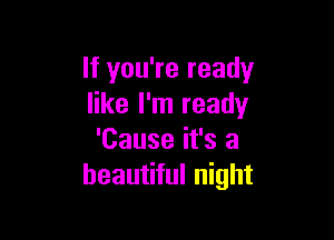 If you're ready
like I'm ready

'Cause it's a
beautiful night