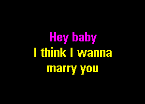 Hey baby

I think I wanna
marry you