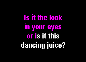 Is it the look
in your eyes

or is it this
dancing juice?