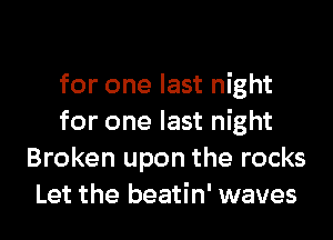 for one last night

for one last night
Broken upon the rocks
Let the beatin' waves