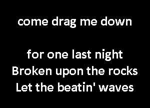 come drag me down

for one last night
Broken upon the rocks
Let the beatin' waves