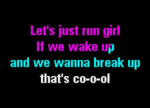 Let's just run girl
If we wake up

and we wanna break up
that's co-o-ol