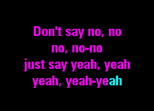 Don't say no, no
no. no-no

just say yeah, yeah
yeah. yeah-yeah