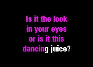 Is it the look
in your eyes

or is it this
dancing juice?