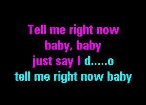 Tell me right now
baby.hahy

just say I d ..... 0
tell me right now baby