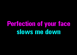 Perfection of your face

slows me down