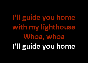 I'll guide you home
with my lighthouse

Whoa, whoa
I'll guide you home