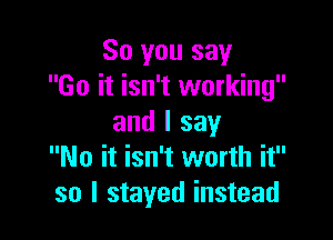 So you say
Go it isn't working

and I say
No it isn't worth it
so I stayed instead