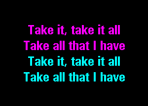 Take it, take it all
Take all that I have

Take it, take it all
Take all that l have