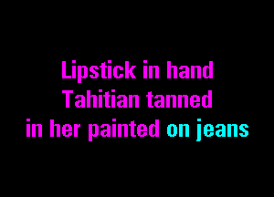 Lipstick in hand

Tahitian tanned
in her painted on ieans