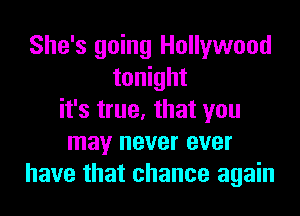 She's going Hollywood
tonight
it's true, that you
may never ever
have that chance again