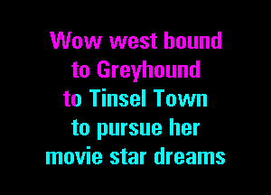 Wow west bound
to Greyhound

to Tinsel Town
to pursue her
movie star dreams