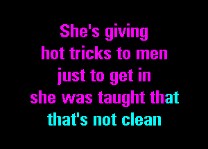 She's giving
hot tricks to men

just to get in
she was taught that
that's not clean