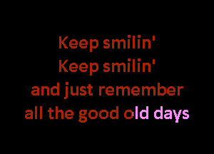 Keep smilin'
Keep smilin'

and just remember
all the good old days