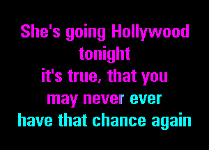 She's going Hollywood
tonight
it's true, that you
may never ever
have that chance again