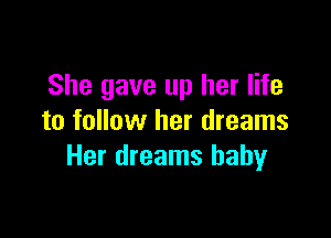 She gave up her life

to follow her dreams
Her dreams baby