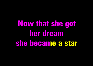 Now that she got

her dream
she became a star