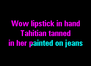 Wow lipstick in hand

Tahitian tanned
in her painted on jeans