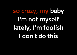 so crazy, my baby
I'm not myself

lately, I'm foolish
I don't do this