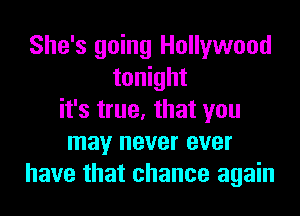 She's going Hollywood
tonight
it's true, that you
may never ever
have that chance again