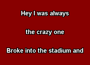 Hey I was always

the crazy one

Broke into the stadium and