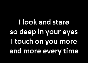 I look and stare

so deep in your eyes
I touch on you more
and more every time