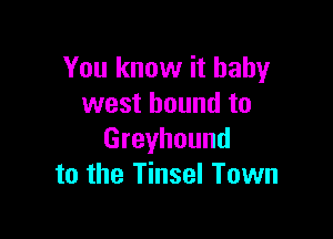 You know it baby
west bound to

Greyhound
to the Tinsel Town