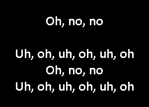 Oh,no,no

Uhonuhonuhoh
Oh,no,no
Uh,oh,uh,oh,uh,oh